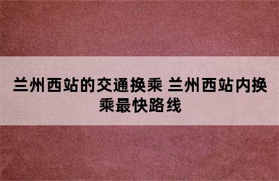 兰州西站的交通换乘 兰州西站内换乘最快路线
